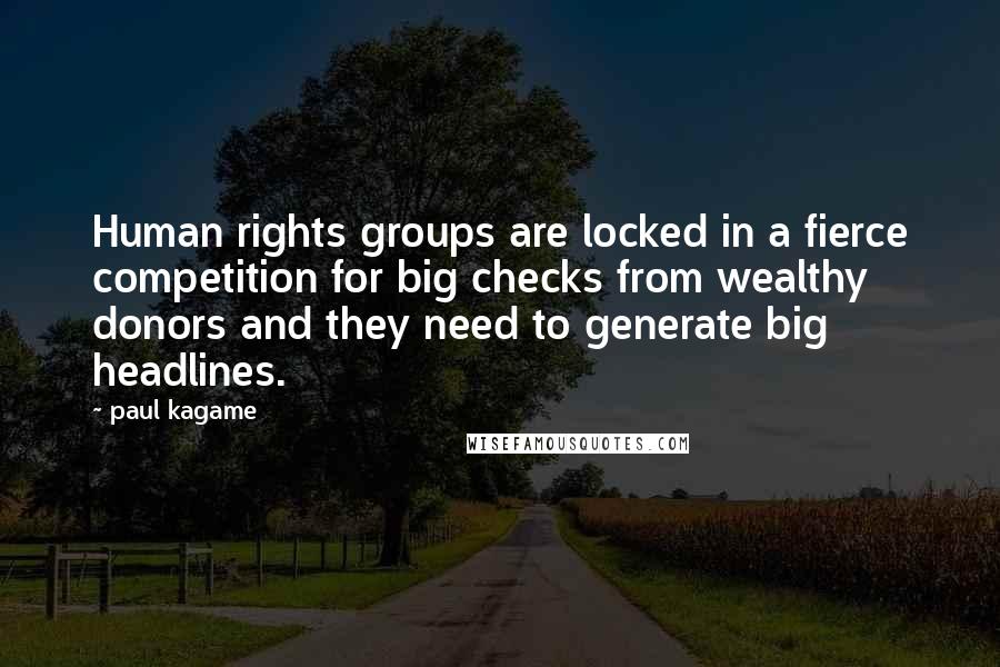 Paul Kagame Quotes: Human rights groups are locked in a fierce competition for big checks from wealthy donors and they need to generate big headlines.