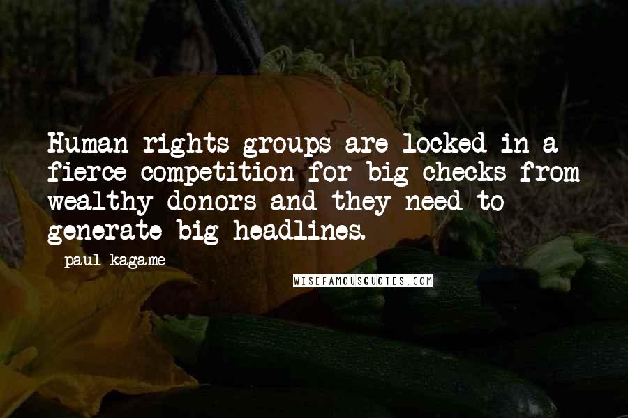 Paul Kagame Quotes: Human rights groups are locked in a fierce competition for big checks from wealthy donors and they need to generate big headlines.