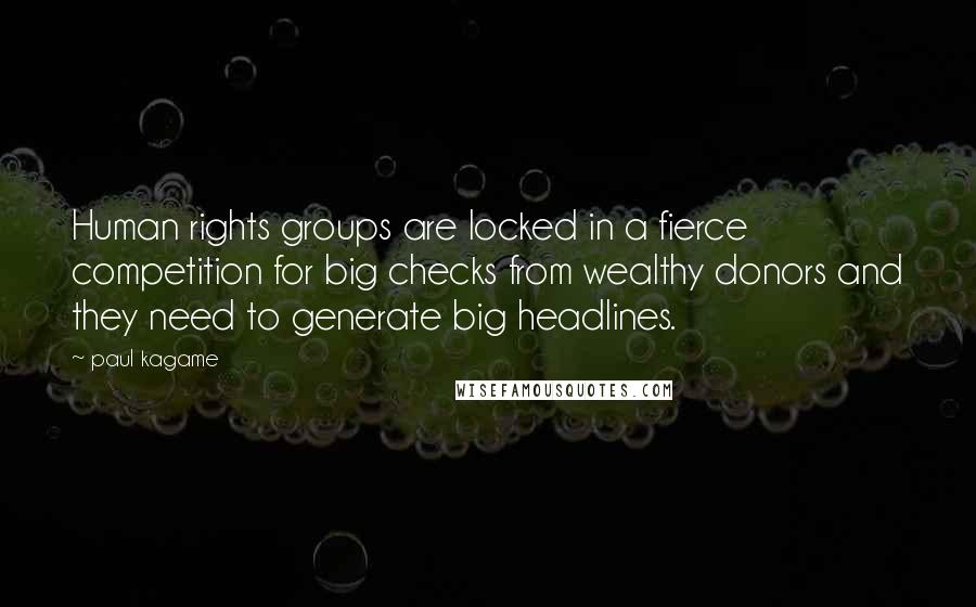 Paul Kagame Quotes: Human rights groups are locked in a fierce competition for big checks from wealthy donors and they need to generate big headlines.