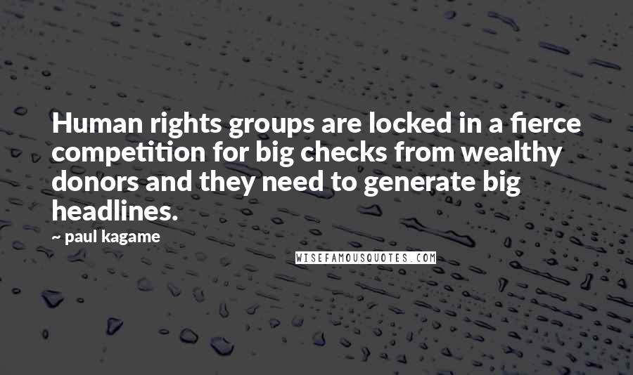 Paul Kagame Quotes: Human rights groups are locked in a fierce competition for big checks from wealthy donors and they need to generate big headlines.