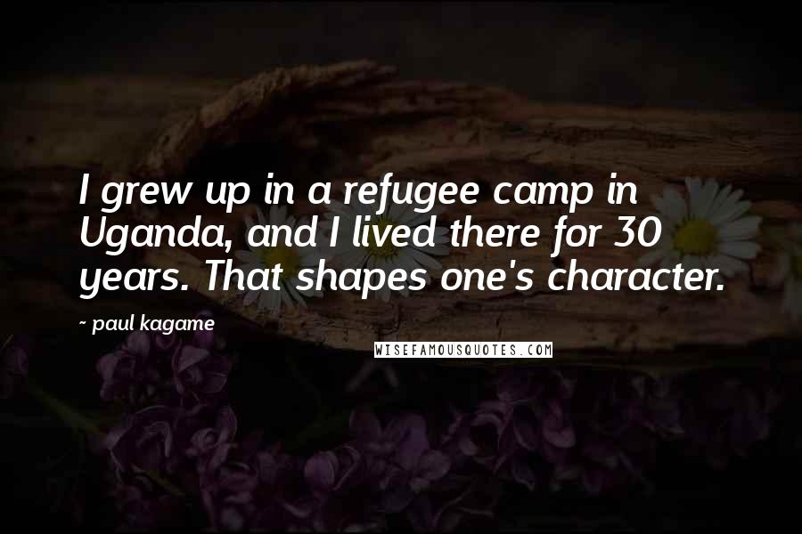 Paul Kagame Quotes: I grew up in a refugee camp in Uganda, and I lived there for 30 years. That shapes one's character.