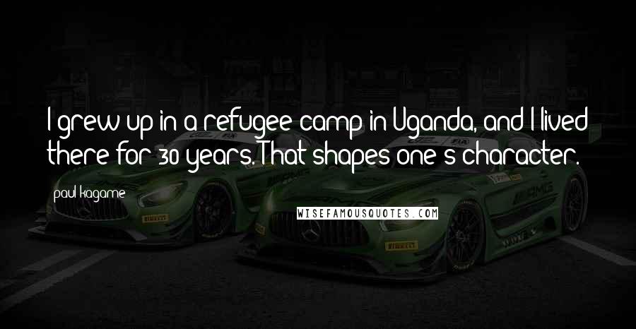 Paul Kagame Quotes: I grew up in a refugee camp in Uganda, and I lived there for 30 years. That shapes one's character.