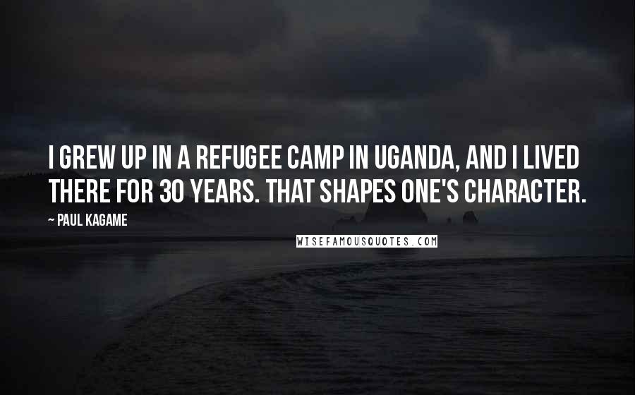 Paul Kagame Quotes: I grew up in a refugee camp in Uganda, and I lived there for 30 years. That shapes one's character.