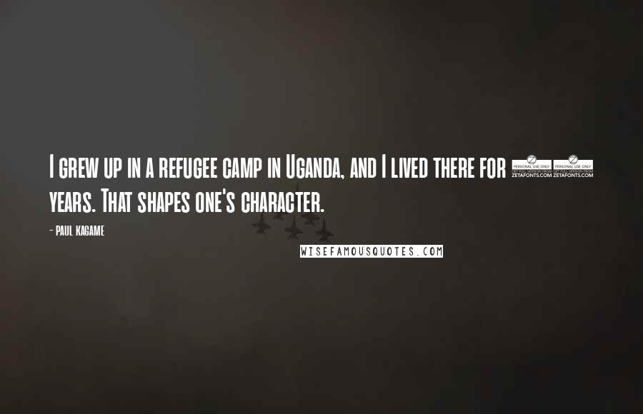 Paul Kagame Quotes: I grew up in a refugee camp in Uganda, and I lived there for 30 years. That shapes one's character.