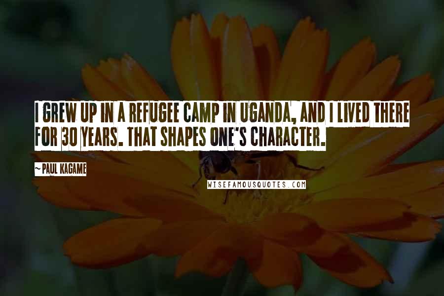 Paul Kagame Quotes: I grew up in a refugee camp in Uganda, and I lived there for 30 years. That shapes one's character.