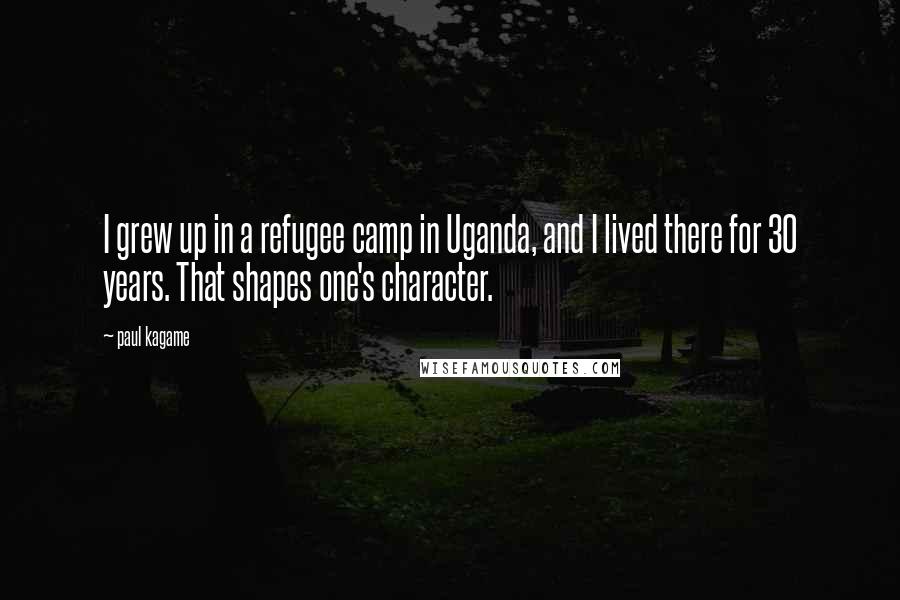 Paul Kagame Quotes: I grew up in a refugee camp in Uganda, and I lived there for 30 years. That shapes one's character.