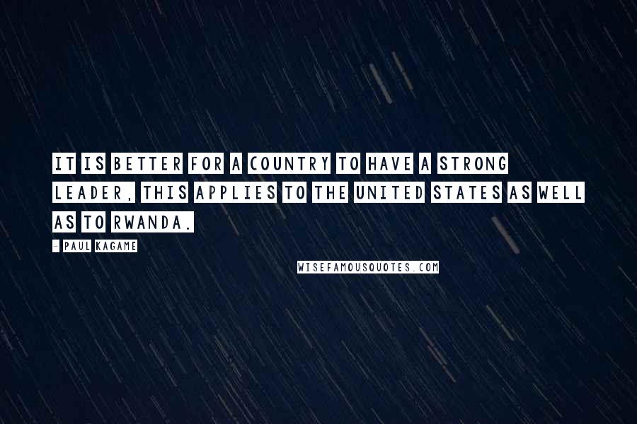 Paul Kagame Quotes: It is better for a country to have a strong leader, this applies to the United States as well as to Rwanda.