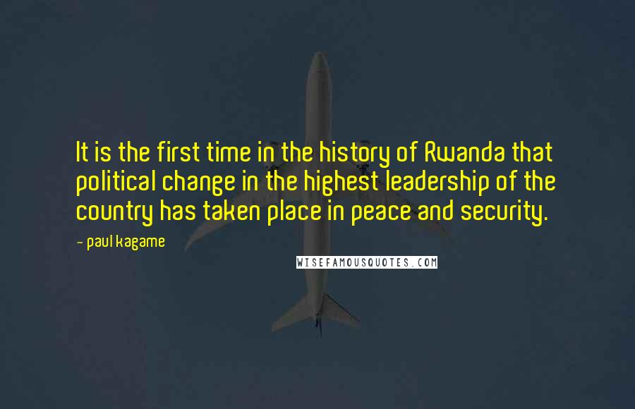 Paul Kagame Quotes: It is the first time in the history of Rwanda that political change in the highest leadership of the country has taken place in peace and security.