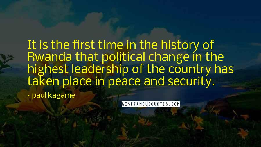 Paul Kagame Quotes: It is the first time in the history of Rwanda that political change in the highest leadership of the country has taken place in peace and security.