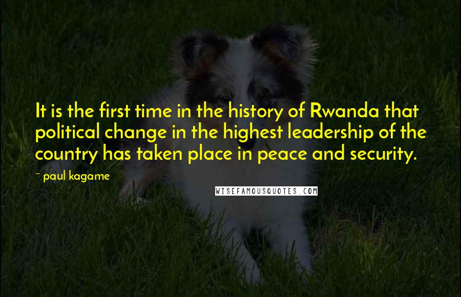 Paul Kagame Quotes: It is the first time in the history of Rwanda that political change in the highest leadership of the country has taken place in peace and security.