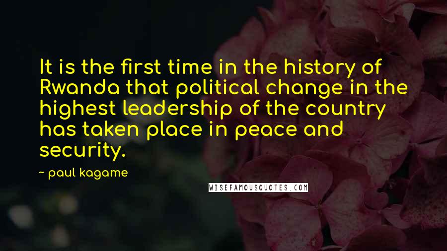 Paul Kagame Quotes: It is the first time in the history of Rwanda that political change in the highest leadership of the country has taken place in peace and security.