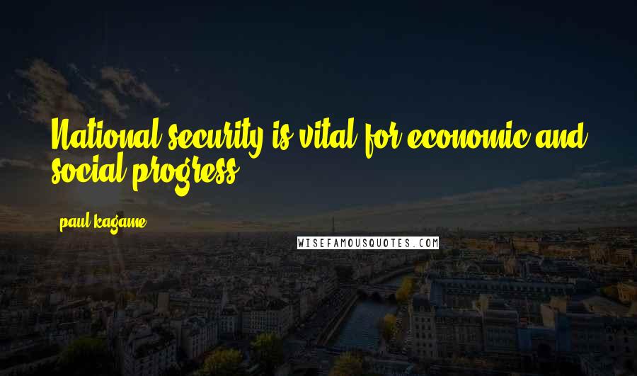 Paul Kagame Quotes: National security is vital for economic and social progress.
