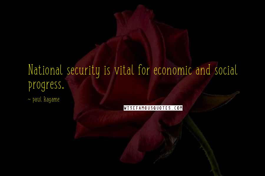 Paul Kagame Quotes: National security is vital for economic and social progress.