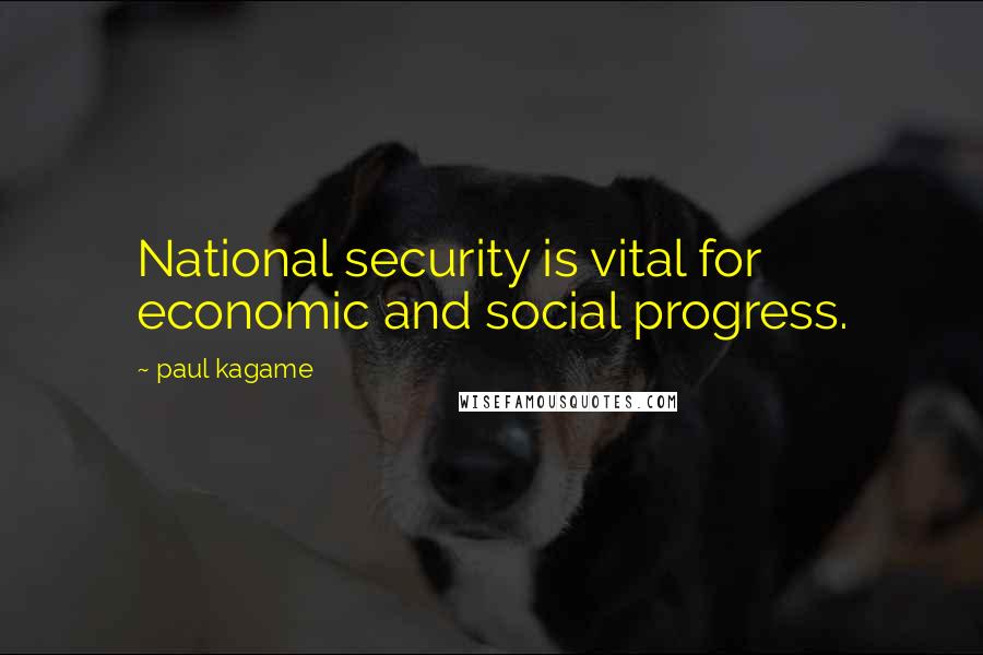 Paul Kagame Quotes: National security is vital for economic and social progress.