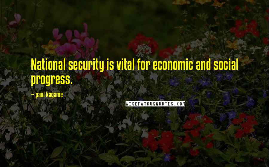 Paul Kagame Quotes: National security is vital for economic and social progress.