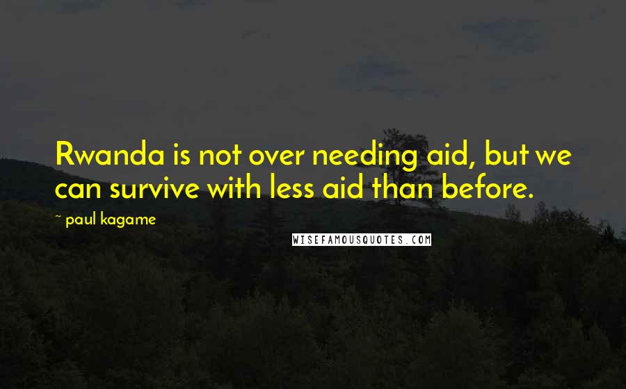 Paul Kagame Quotes: Rwanda is not over needing aid, but we can survive with less aid than before.