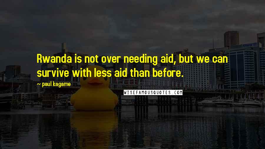 Paul Kagame Quotes: Rwanda is not over needing aid, but we can survive with less aid than before.