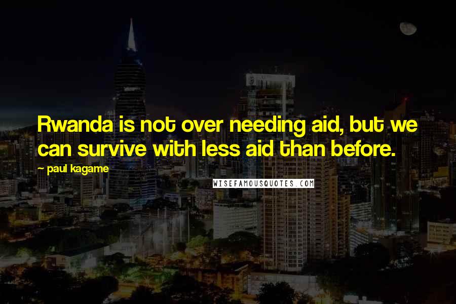 Paul Kagame Quotes: Rwanda is not over needing aid, but we can survive with less aid than before.