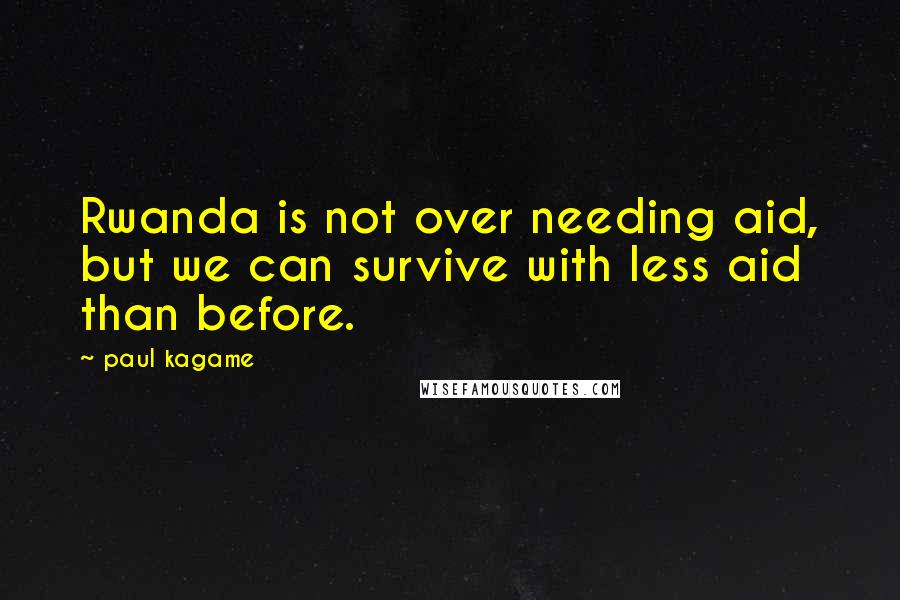 Paul Kagame Quotes: Rwanda is not over needing aid, but we can survive with less aid than before.