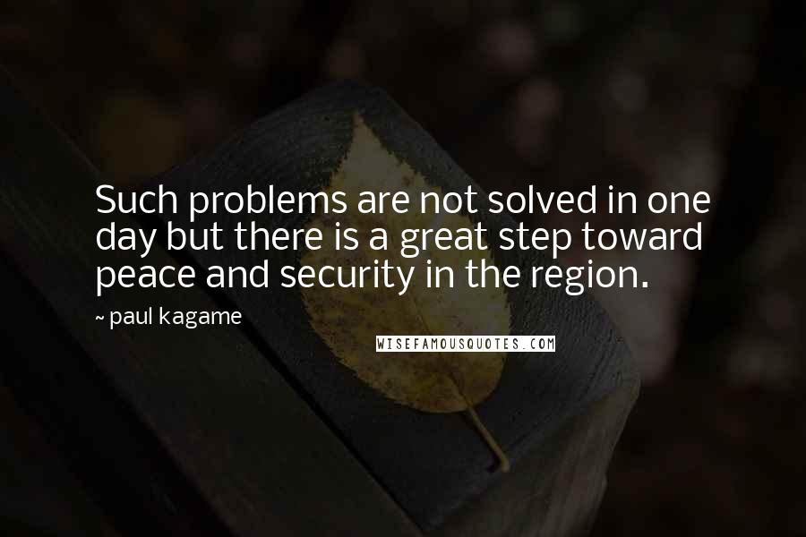 Paul Kagame Quotes: Such problems are not solved in one day but there is a great step toward peace and security in the region.