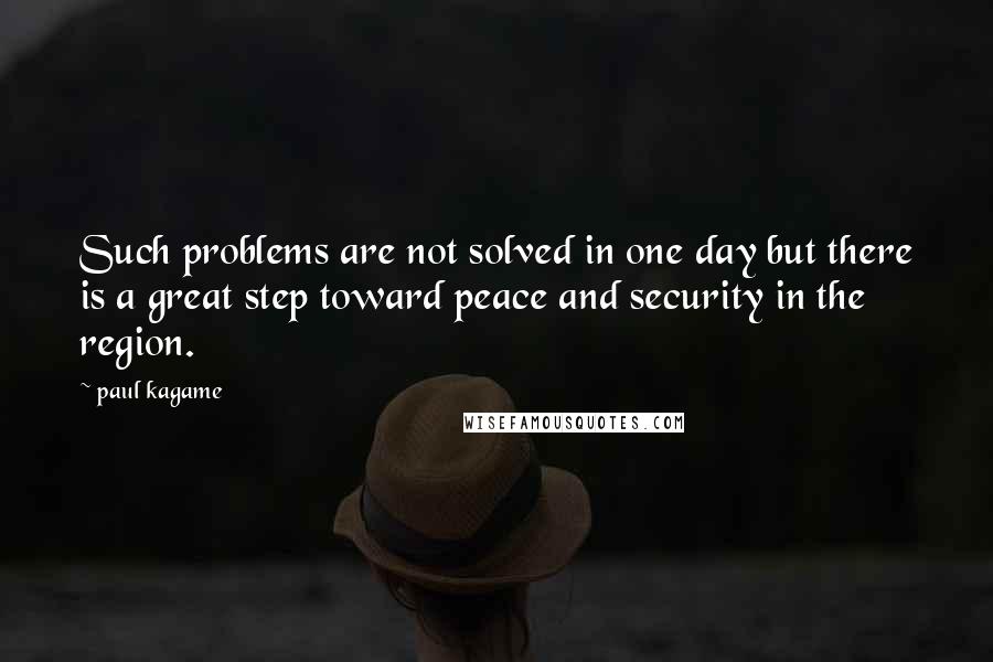 Paul Kagame Quotes: Such problems are not solved in one day but there is a great step toward peace and security in the region.