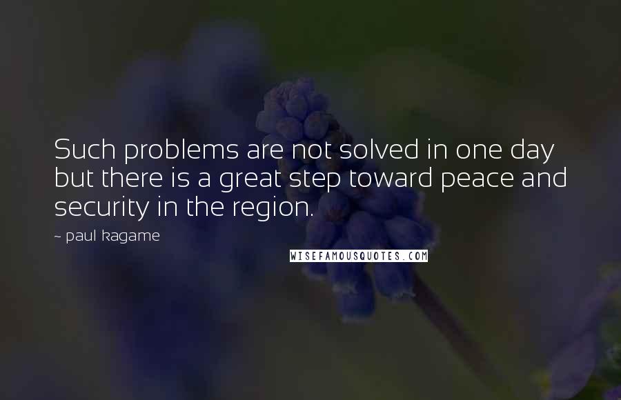 Paul Kagame Quotes: Such problems are not solved in one day but there is a great step toward peace and security in the region.