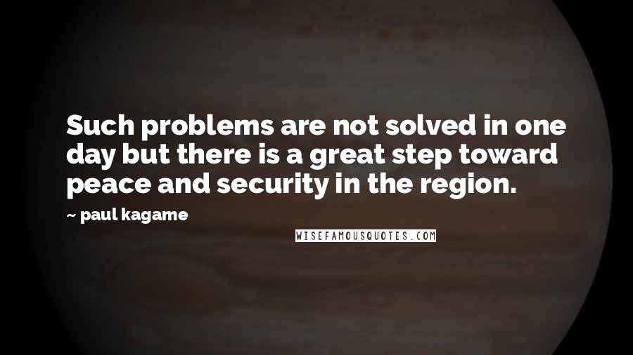 Paul Kagame Quotes: Such problems are not solved in one day but there is a great step toward peace and security in the region.