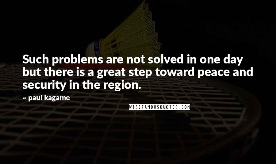 Paul Kagame Quotes: Such problems are not solved in one day but there is a great step toward peace and security in the region.