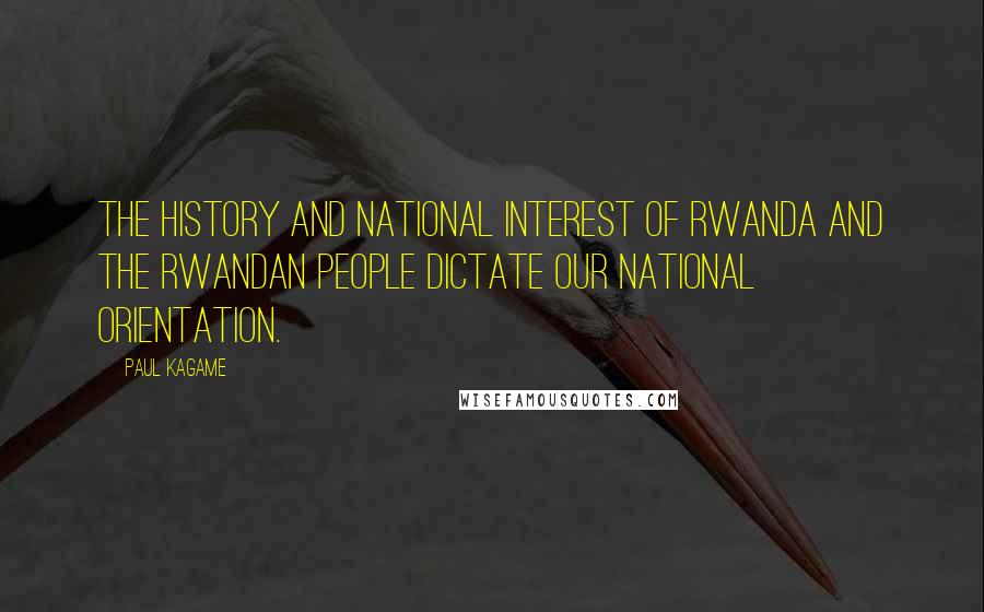 Paul Kagame Quotes: The history and national interest of Rwanda and the Rwandan people dictate our national orientation.