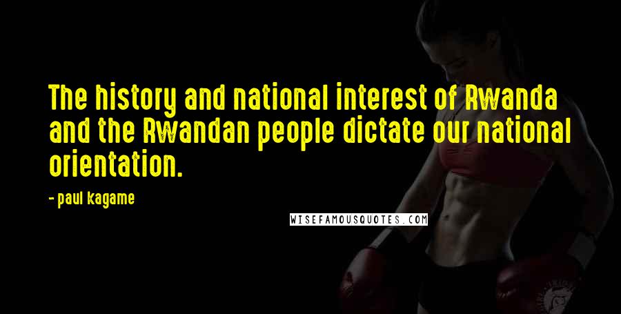 Paul Kagame Quotes: The history and national interest of Rwanda and the Rwandan people dictate our national orientation.