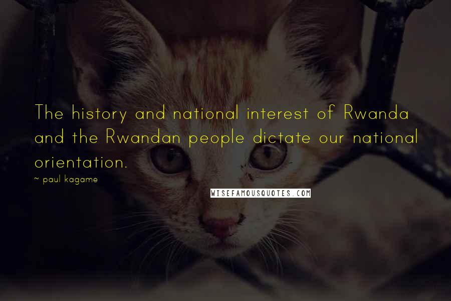 Paul Kagame Quotes: The history and national interest of Rwanda and the Rwandan people dictate our national orientation.