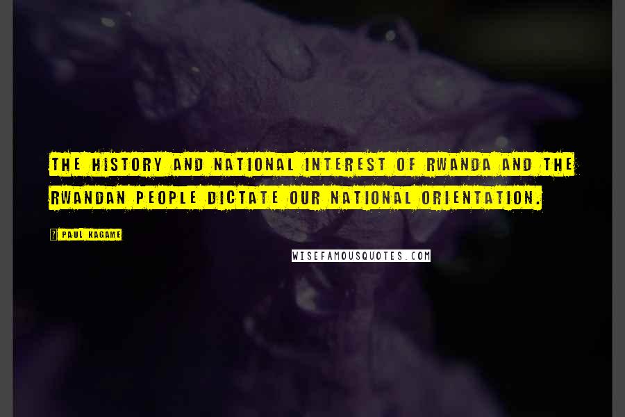 Paul Kagame Quotes: The history and national interest of Rwanda and the Rwandan people dictate our national orientation.