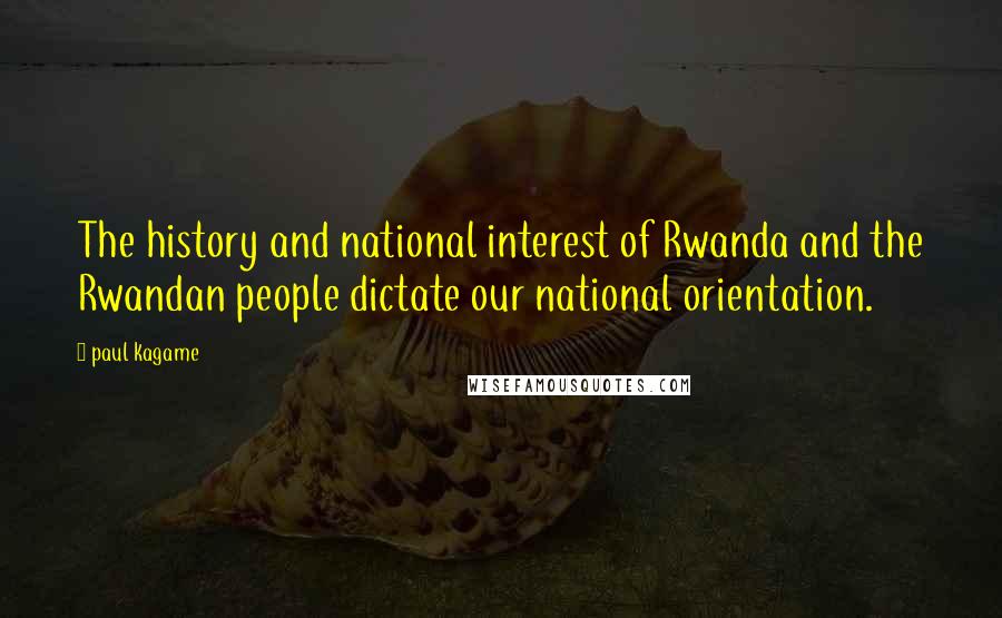 Paul Kagame Quotes: The history and national interest of Rwanda and the Rwandan people dictate our national orientation.