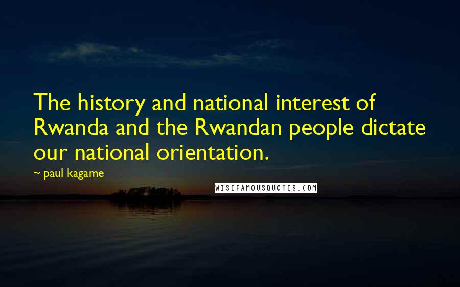 Paul Kagame Quotes: The history and national interest of Rwanda and the Rwandan people dictate our national orientation.