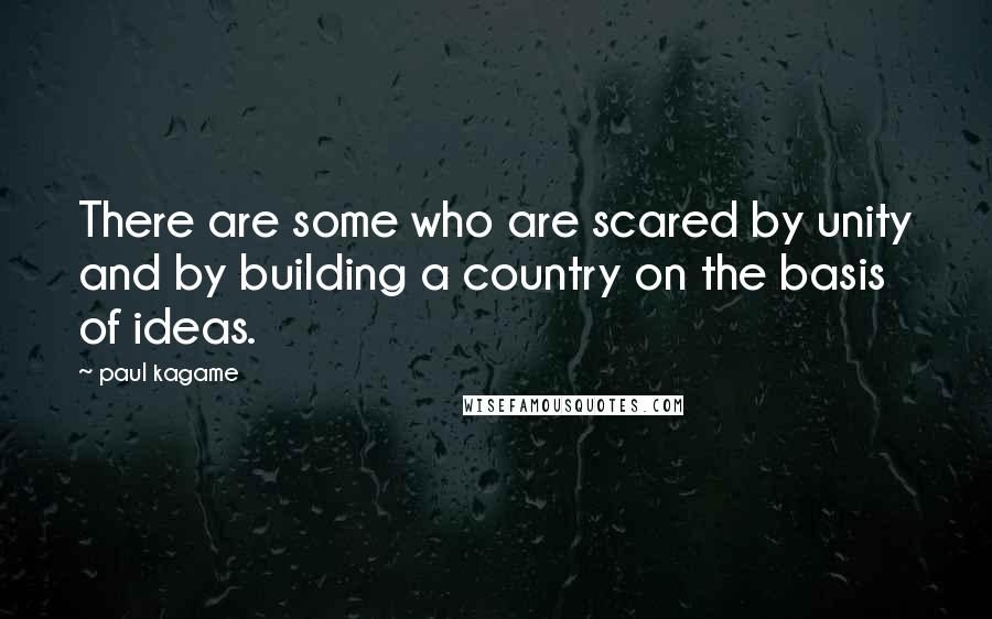 Paul Kagame Quotes: There are some who are scared by unity and by building a country on the basis of ideas.