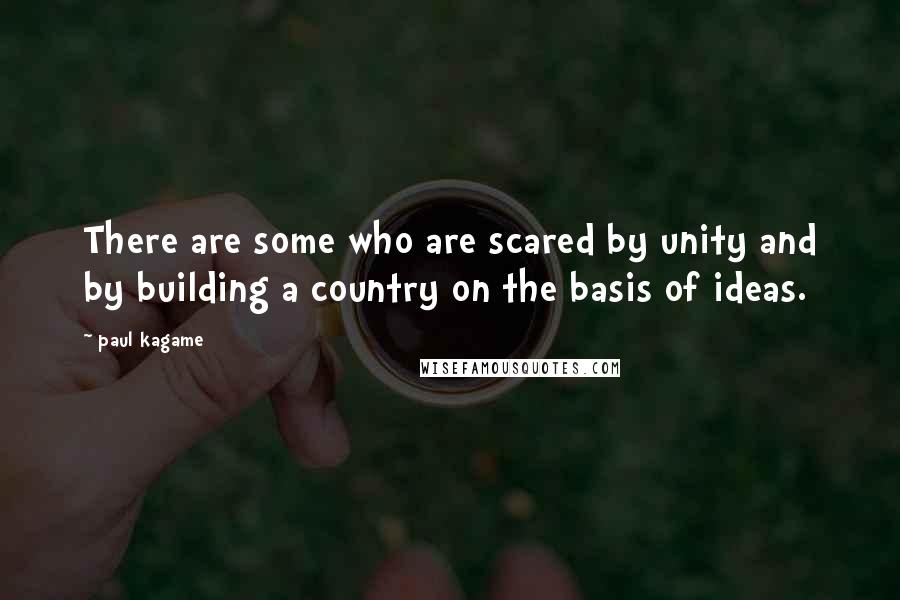 Paul Kagame Quotes: There are some who are scared by unity and by building a country on the basis of ideas.