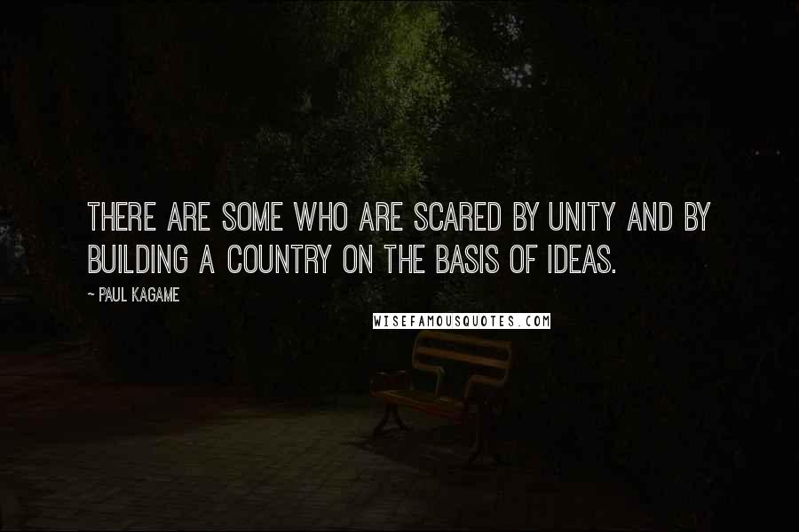 Paul Kagame Quotes: There are some who are scared by unity and by building a country on the basis of ideas.