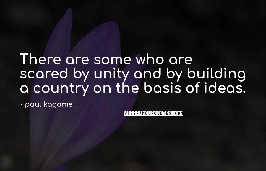 Paul Kagame Quotes: There are some who are scared by unity and by building a country on the basis of ideas.