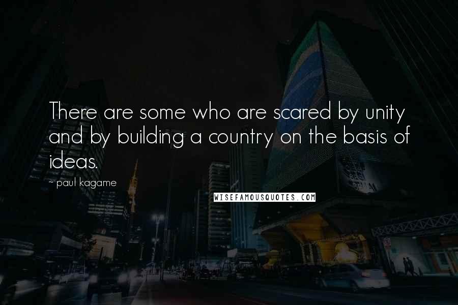 Paul Kagame Quotes: There are some who are scared by unity and by building a country on the basis of ideas.