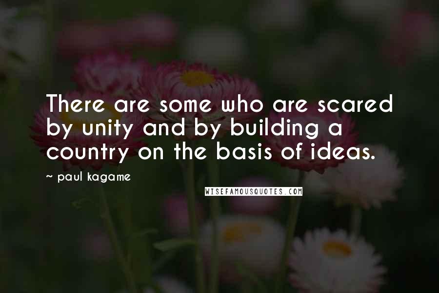 Paul Kagame Quotes: There are some who are scared by unity and by building a country on the basis of ideas.