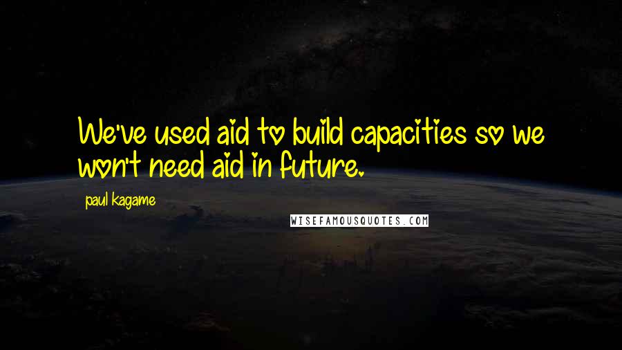 Paul Kagame Quotes: We've used aid to build capacities so we won't need aid in future.