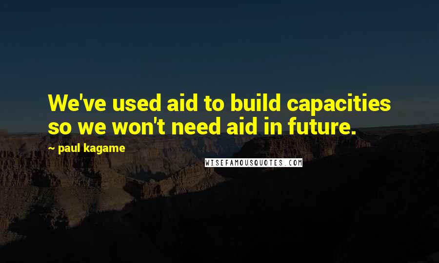 Paul Kagame Quotes: We've used aid to build capacities so we won't need aid in future.