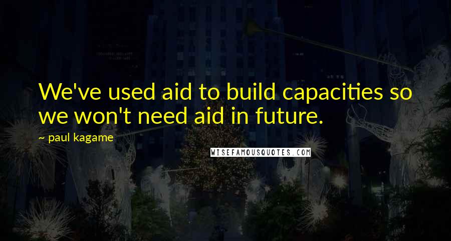 Paul Kagame Quotes: We've used aid to build capacities so we won't need aid in future.