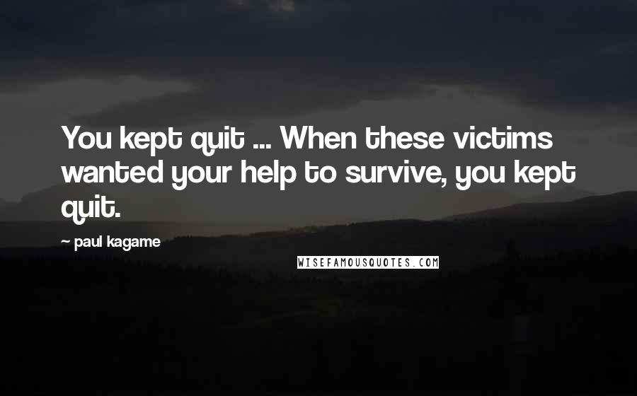 Paul Kagame Quotes: You kept quit ... When these victims wanted your help to survive, you kept quit.