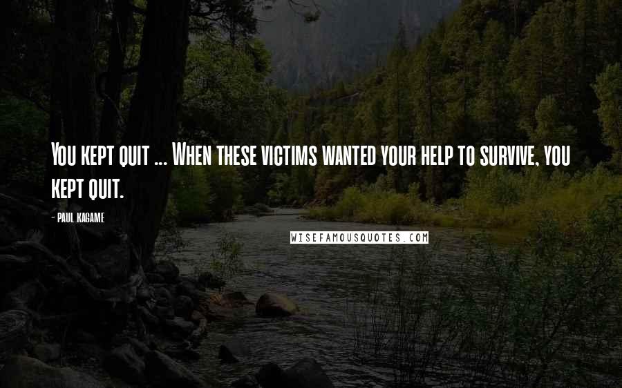 Paul Kagame Quotes: You kept quit ... When these victims wanted your help to survive, you kept quit.