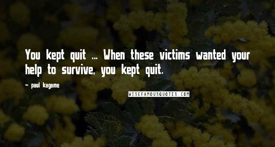 Paul Kagame Quotes: You kept quit ... When these victims wanted your help to survive, you kept quit.