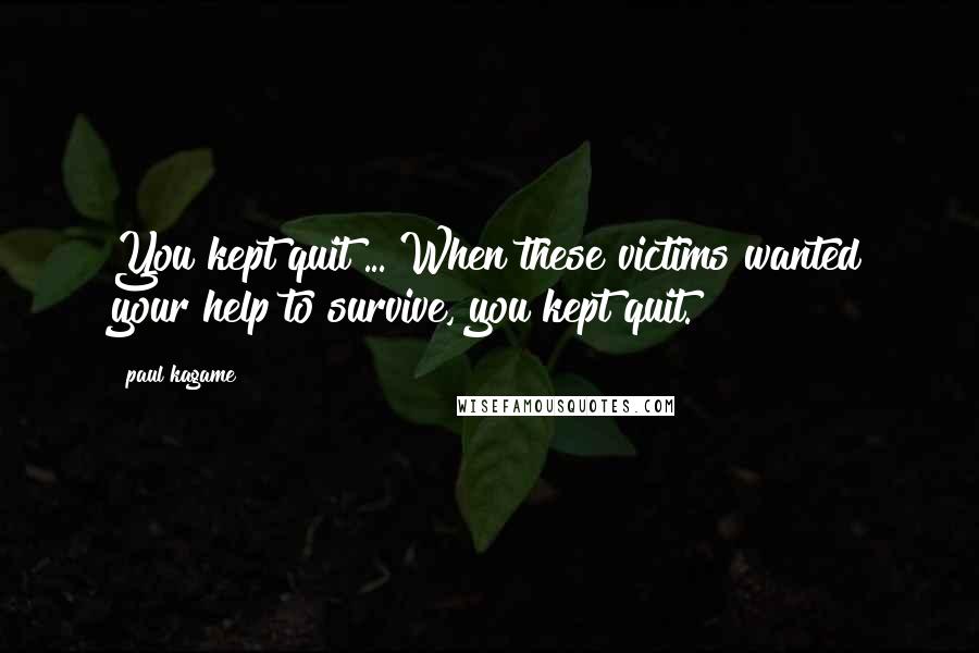 Paul Kagame Quotes: You kept quit ... When these victims wanted your help to survive, you kept quit.
