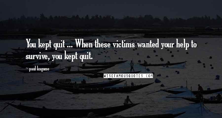 Paul Kagame Quotes: You kept quit ... When these victims wanted your help to survive, you kept quit.