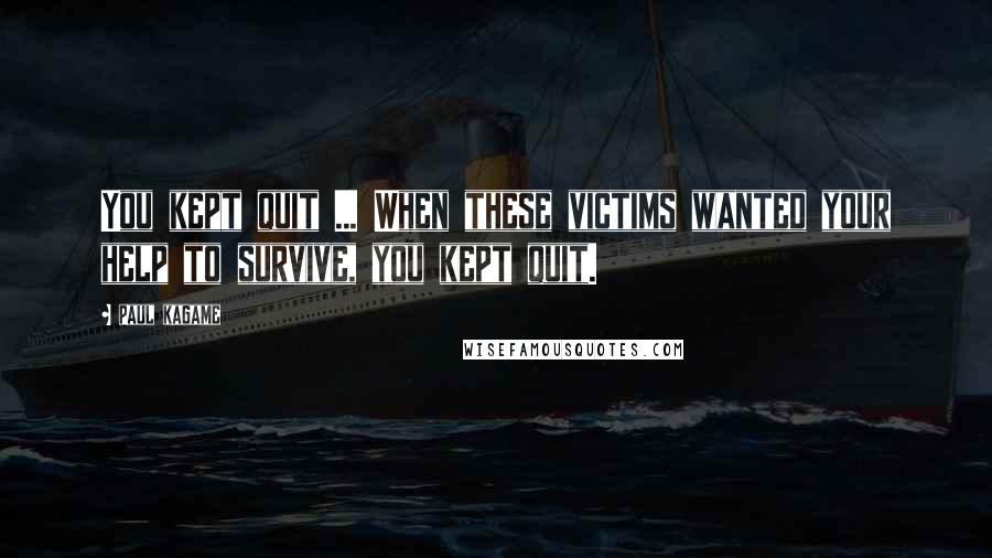 Paul Kagame Quotes: You kept quit ... When these victims wanted your help to survive, you kept quit.