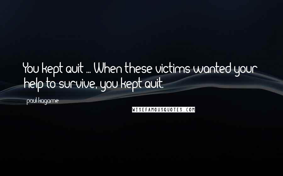 Paul Kagame Quotes: You kept quit ... When these victims wanted your help to survive, you kept quit.